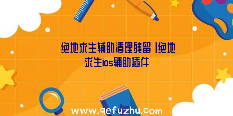 「绝地求生辅助清理残留」|绝地求生ios辅助插件